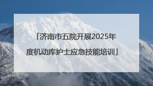 济南市五院开展2025年度机动库护士应急技能培训