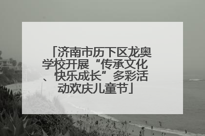 济南市历下区龙奥学校开展“传承文化、快乐成长”多彩活动欢庆儿童节