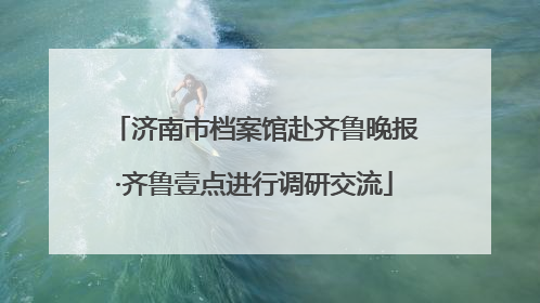 济南市档案馆赴齐鲁晚报·齐鲁壹点进行调研交流