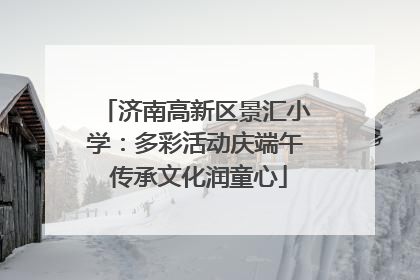济南高新区景汇小学：多彩活动庆端午 传承文化润童心