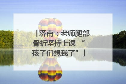 济南：老师腿部骨折坚持上课 “孩子们想我了”