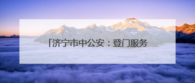 济宁市中公安：登门服务零距离 护航发展显担当