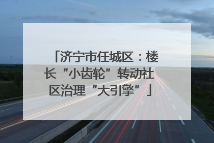 济宁市任城区：楼长“小齿轮”转动社区治理“大引擎”