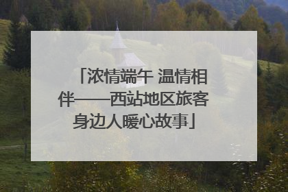 浓情端午 温情相伴——西站地区旅客身边人暖心故事