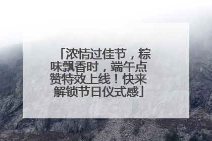 浓情过佳节，粽味飘香时，端午点赞特效上线！快来解锁节日仪式感