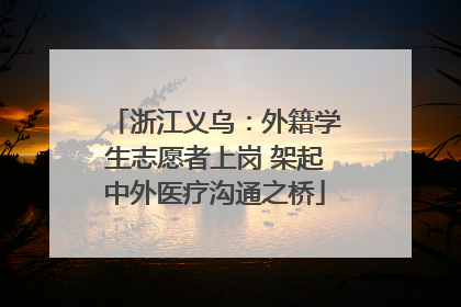 浙江义乌：外籍学生志愿者上岗 架起中外医疗沟通之桥