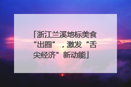 浙江兰溪地标美食“出圈”，激发“舌尖经济”新动能