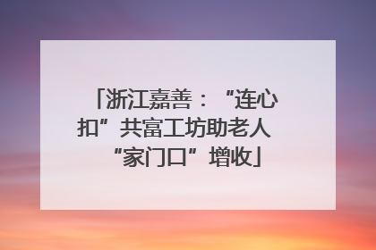 浙江嘉善：“连心扣”共富工坊助老人“家门口”增收