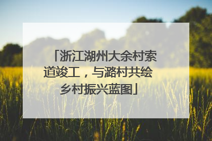 浙江湖州大余村索道竣工，与潞村共绘乡村振兴蓝图