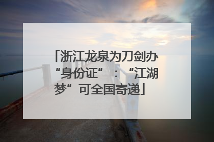 浙江龙泉为刀剑办“身份证”：“江湖梦”可全国寄递