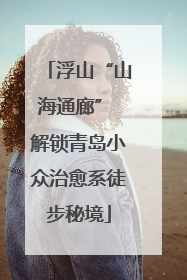 浮山“山海通廊” 解锁青岛小众治愈系徒步秘境