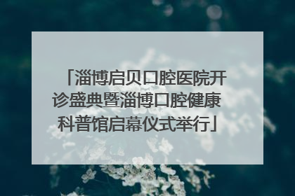 淄博启贝口腔医院开诊盛典暨淄博口腔健康科普馆启幕仪式举行