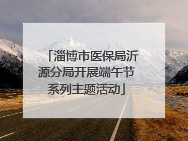 淄博市医保局沂源分局开展端午节系列主题活动