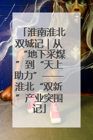 淮南淮北双城记｜从“地下采煤”到“天上助力”——淮北“双新”产业突围记