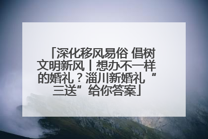 深化移风易俗 倡树文明新风丨想办不一样的婚礼？淄川新婚礼“三送”给你答案