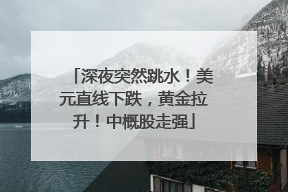 深夜突然跳水！美元直线下跌，黄金拉升！中概股走强