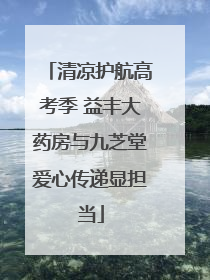 清凉护航高考季 益丰大药房与九芝堂爱心传递显担当