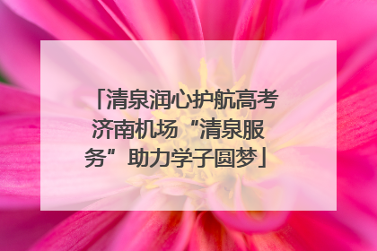 清泉润心护航高考 济南机场“清泉服务”助力学子圆梦