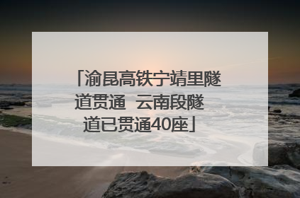 渝昆高铁宁靖里隧道贯通  云南段隧道已贯通40座