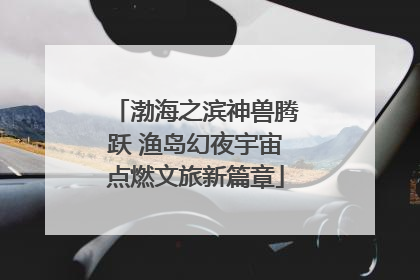 渤海之滨神兽腾跃 渔岛幻夜宇宙点燃文旅新篇章