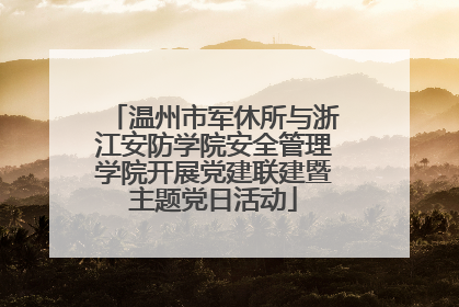 温州市军休所与浙江安防学院安全管理学院开展党建联建暨主题党日活动