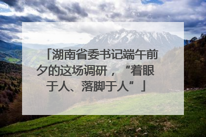 湖南省委书记端午前夕的这场调研，“着眼于人、落脚于人”