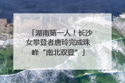 湖南第一人！长沙女攀登者唐玲完成珠峰“南北双登”