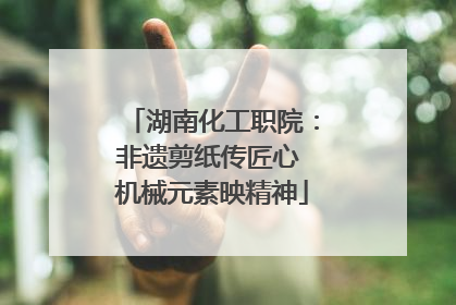 湖南化工职院：非遗剪纸传匠心 机械元素映精神