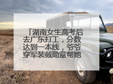 湖南女生高考后去广东打工，分数达到一本线，爷爷穿军装戴勋章帮她看志愿