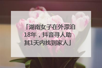 湖南女子在外漂泊18年，抖音寻人助其1天内找到家人