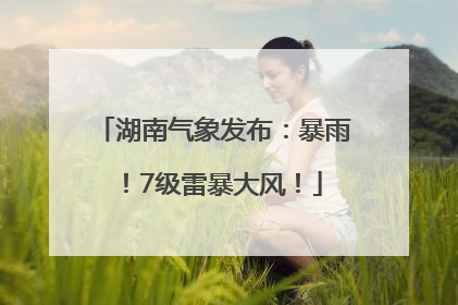 湖南气象发布：暴雨！7级雷暴大风！