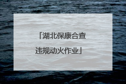 湖北保康合查违规动火作业