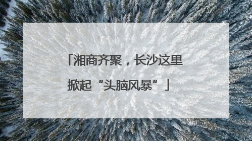 湘商齐聚，长沙这里掀起“头脑风暴”