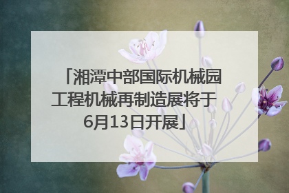 湘潭中部国际机械园工程机械再制造展将于6月13日开展