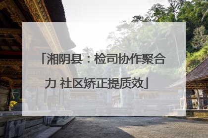 湘阴县：检司协作聚合力 社区矫正提质效