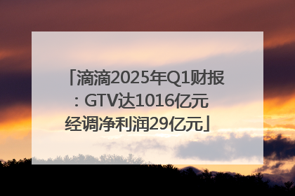 滴滴2025年Q1财报：GTV达1016亿元 经调净利润29亿元