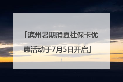 滨州暑期消夏社保卡优惠活动于7月5日开启
