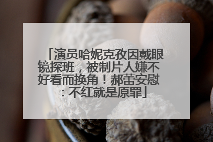 演员哈妮克孜因戴眼镜探班，被制片人嫌不好看而换角！郝蕾安慰：不红就是原罪