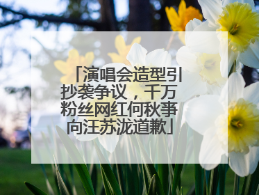 演唱会造型引抄袭争议，千万粉丝网红何秋亊向汪苏泷道歉