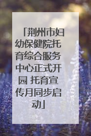 荆州市妇幼保健院托育综合服务中心正式开园 托育宣传月同步启动
