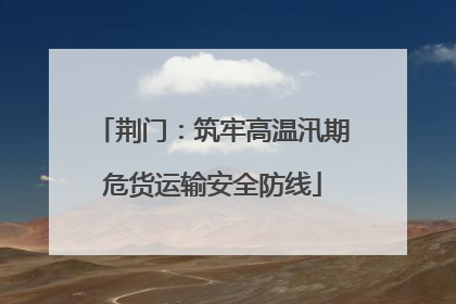 荆门：筑牢高温汛期危货运输安全防线