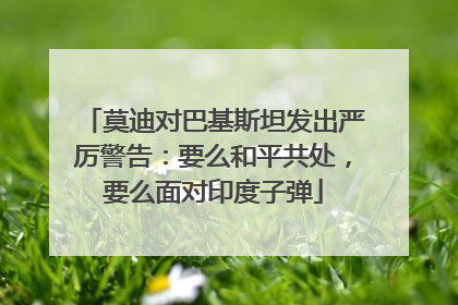 莫迪对巴基斯坦发出严厉警告：要么和平共处，要么面对印度子弹