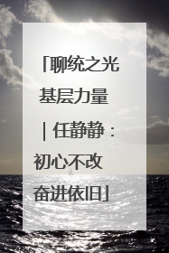 聊统之光 基层力量｜任静静：初心不改 奋进依旧