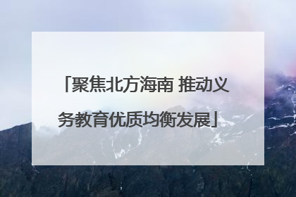 聚焦北方海南 推动义务教育优质均衡发展