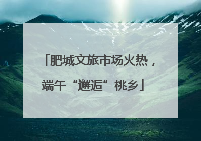 肥城文旅市场火热，端午“邂逅”桃乡