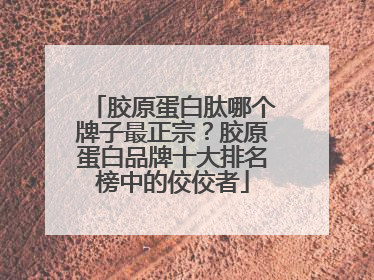 胶原蛋白肽哪个牌子最正宗？胶原蛋白品牌十大排名榜中的佼佼者