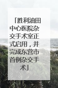 胜利油田中心医院杂交手术室正式启用，并完成东营市首例杂交手术