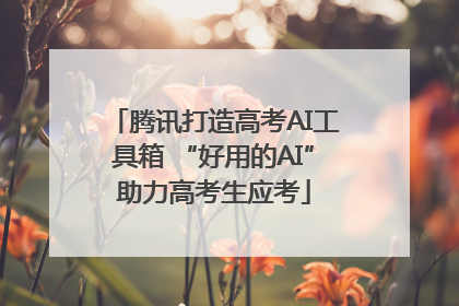 腾讯打造高考AI工具箱 “好用的AI”助力高考生应考