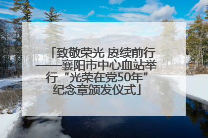 致敬荣光 赓续前行——襄阳市中心血站举行“光荣在党50年”纪念章颁发仪式