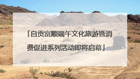 自贡富顺端午文化旅游暨消费促进系列活动即将启幕